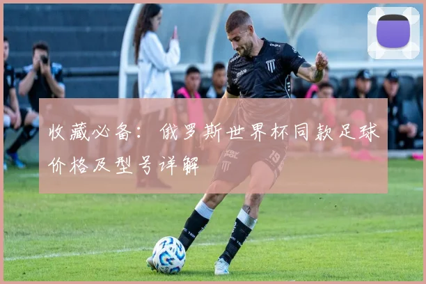 收藏必备：俄罗斯世界杯同款足球价格及型号详解
