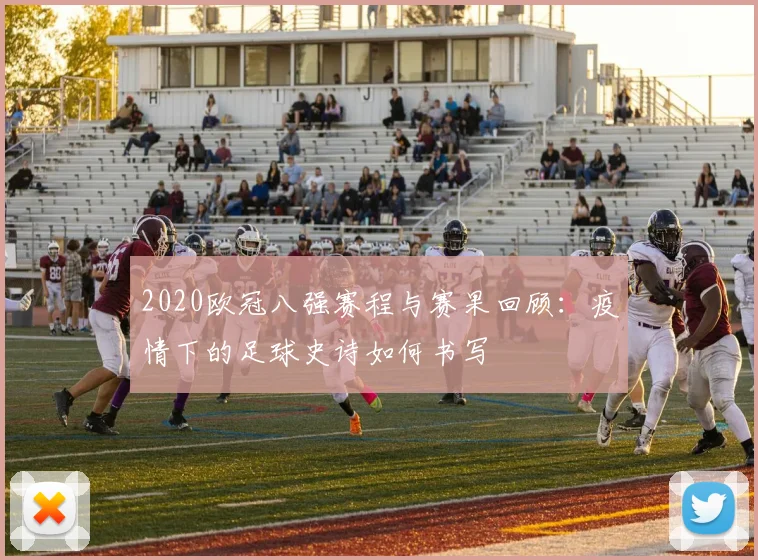 2020欧冠八强赛程与赛果回顾：疫情下的足球史诗如何书写
