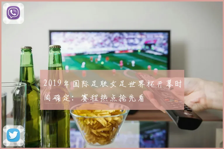 2019年国际足联女足世界杯开幕时间确定:赛程热点抢先看