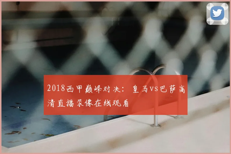 2018西甲巅峰对决：皇马vs巴萨高清直播录像在线观看