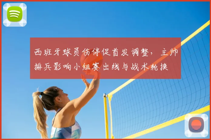 西班牙球员伤停促首发调整，主帅排兵影响小组赛出线与战术轮换