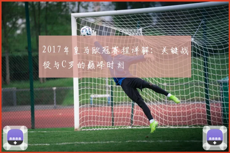 2017年皇马欧冠赛程详解：关键战役与C罗的巅峰时刻
