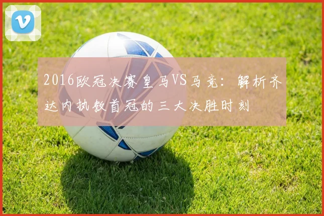 2016欧冠决赛皇马VS马竞：解析齐达内执教首冠的三大决胜时刻