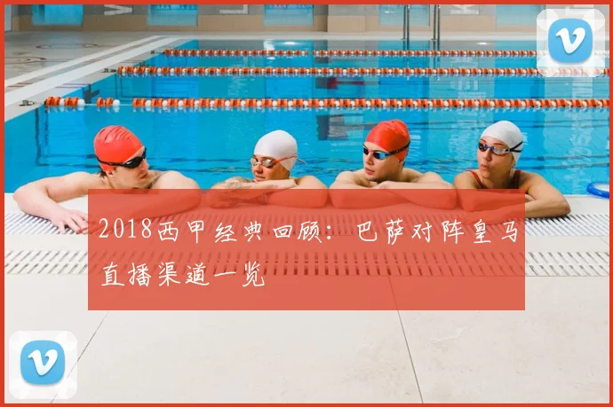 2018西甲经典回顾：巴萨对阵皇马直播渠道一览