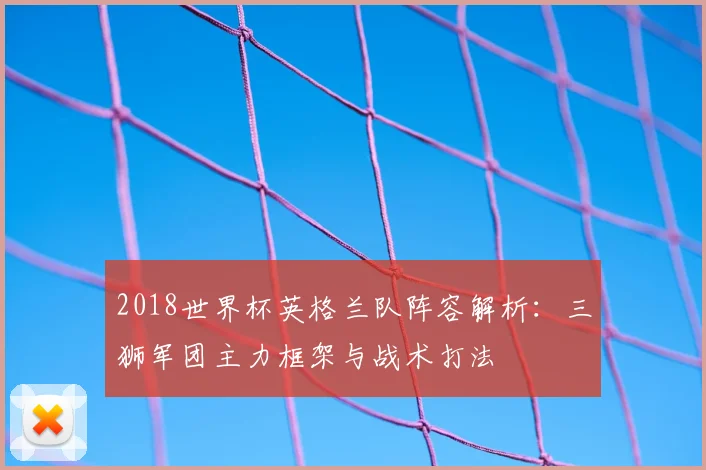 2018世界杯英格兰队阵容解析：三狮军团主力框架与战术打法
