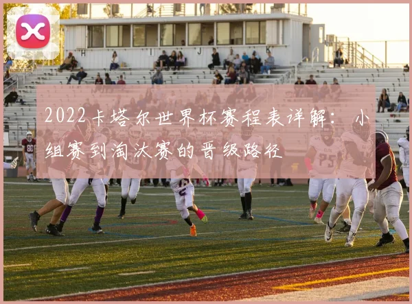 2022卡塔尔世界杯赛程表详解：小组赛到淘汰赛的晋级路径