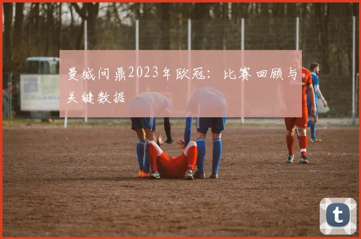 曼城问鼎2023年欧冠:比赛回顾与关键数据