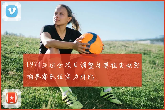 1974亚运会项目调整与赛程变动影响参赛队伍实力对比