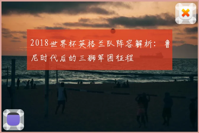 2018世界杯英格兰队阵容解析：鲁尼时代后的三狮军团征程