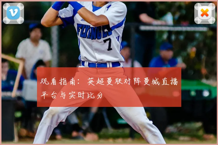 观看指南:英超曼联对阵曼城直播平台与实时比分