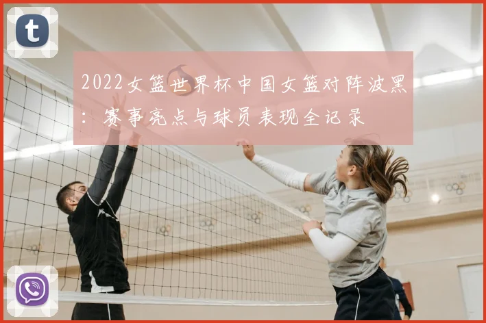 2022女篮世界杯中国女篮对阵波黑：赛事亮点与球员表现全记录