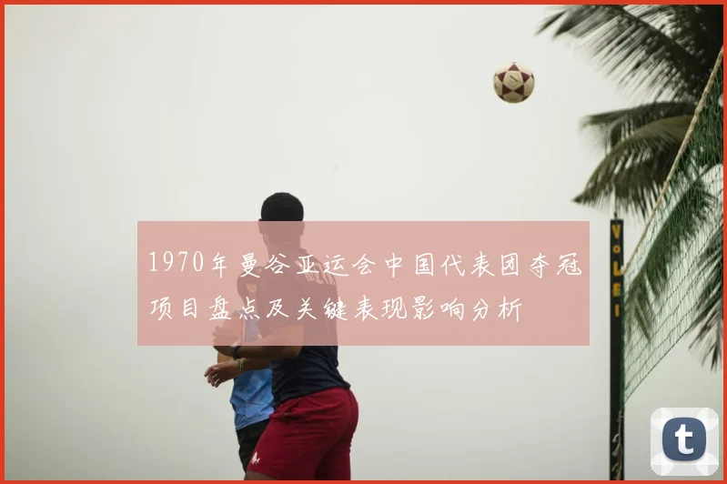 1970年曼谷亚运会中国代表团夺冠项目盘点及关键表现影响分析
