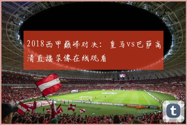 2018西甲巅峰对决：皇马vs巴萨高清直播录像在线观看