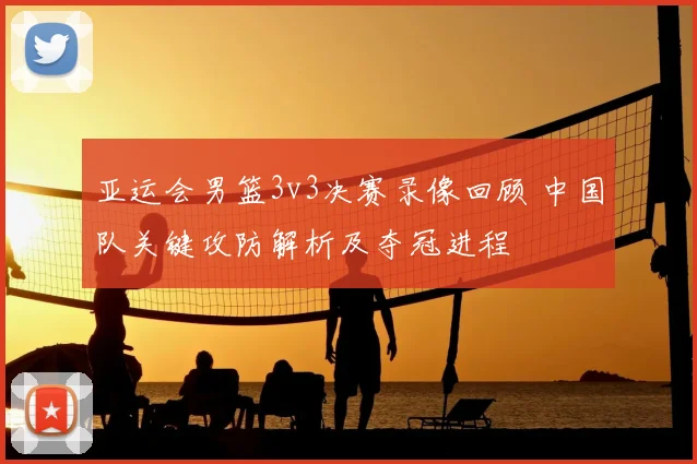 亚运会男篮3v3决赛录像回顾 中国队关键攻防解析及夺冠进程