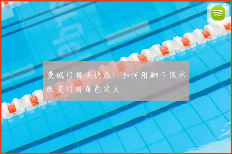 曼城门将埃德森:如何用脚下技术改变门将角色定义