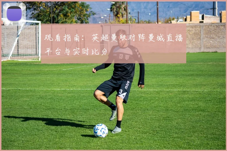 观看指南:英超曼联对阵曼城直播平台与实时比分