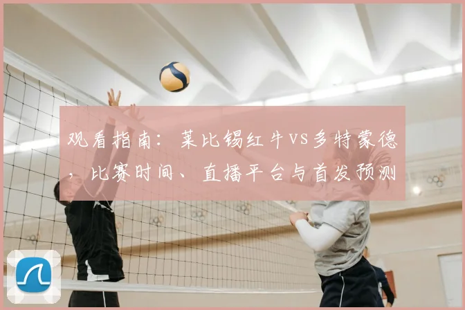 观看指南:莱比锡红牛vs多特蒙德,比赛时间、直播平台与首发预测