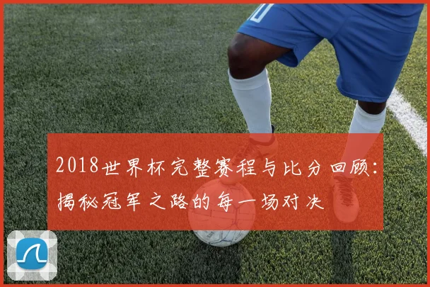 2018世界杯完整赛程与比分回顾：揭秘冠军之路的每一场对决