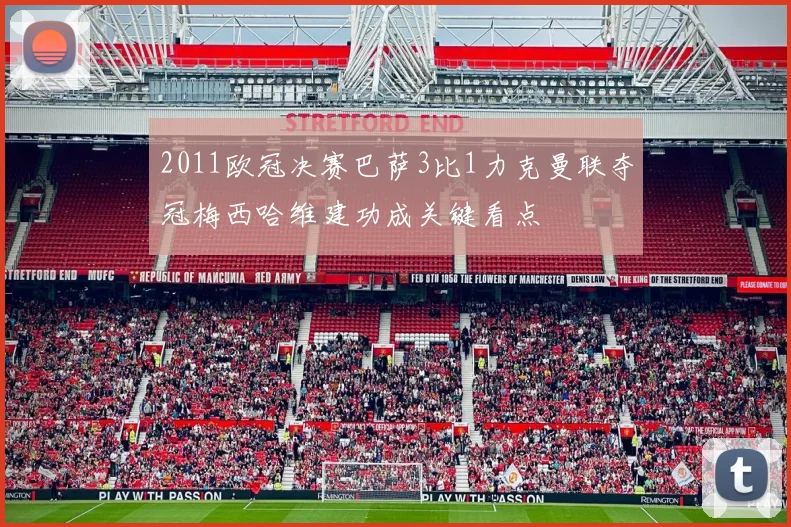 2011欧冠决赛巴萨3比1力克曼联夺冠梅西哈维建功成关键看点