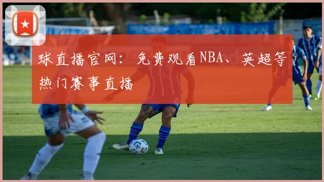 球直播官网:免费观看NBA、英超等热门赛事直播