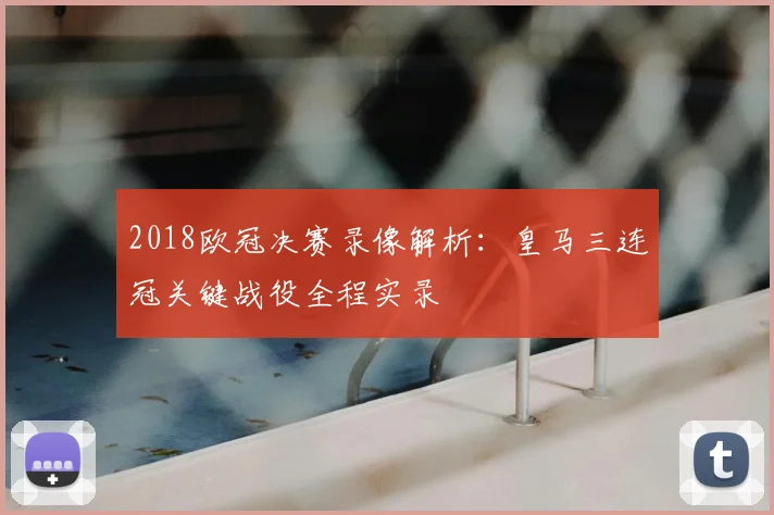 2018欧冠决赛录像解析：皇马三连冠关键战役全程实录