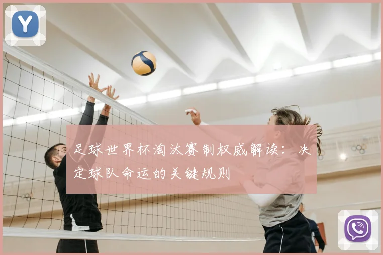 足球世界杯淘汰赛制权威解读：决定球队命运的关键规则