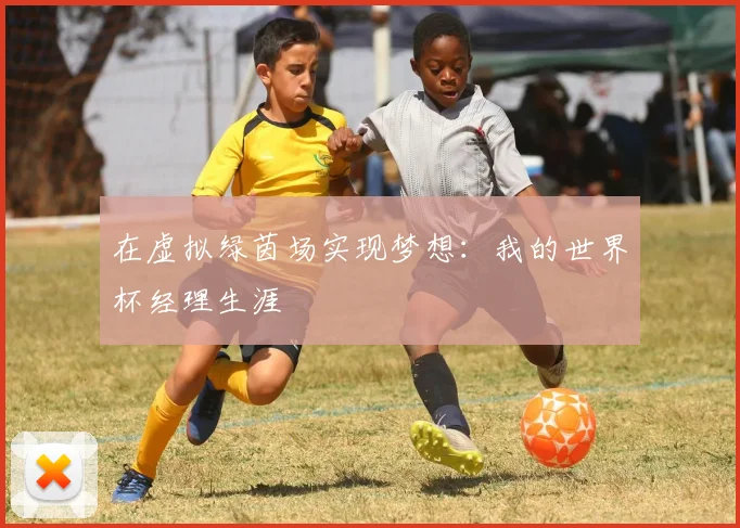 在虚拟绿茵场实现梦想：我的世界杯经理生涯