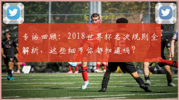 专访回顾：2018世界杯名次规则全解析，这些细节你都知道吗？