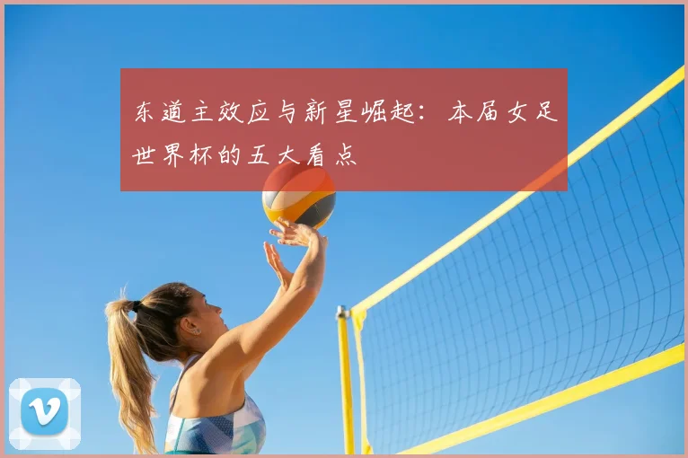 东道主效应与新星崛起:本届女足世界杯的五大看点