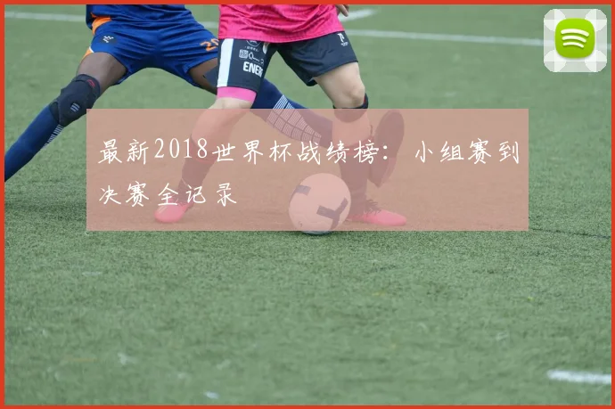 最新2018世界杯战绩榜：小组赛到决赛全记录
