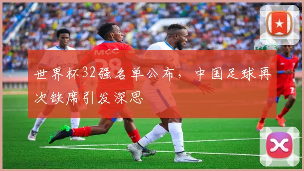 世界杯32强名单公布，中国足球再次缺席引发深思