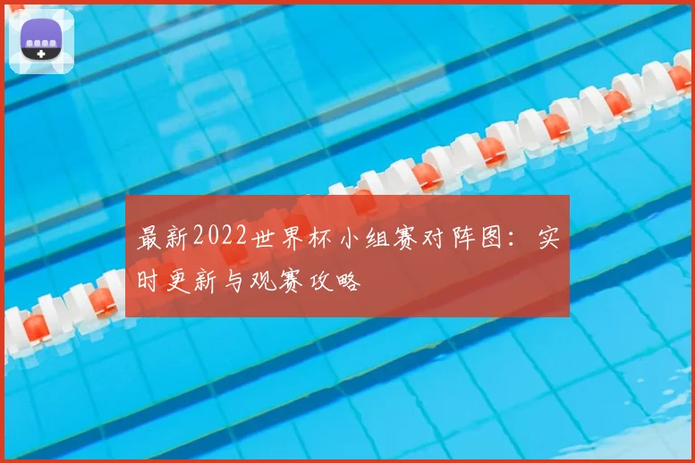 最新2022世界杯小组赛对阵图：实时更新与观赛攻略