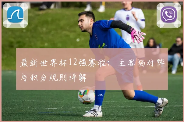 最新世界杯12强赛程：主客场对阵与积分规则详解