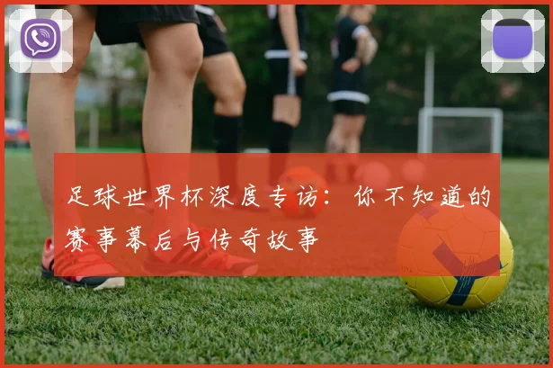 足球世界杯深度专访：你不知道的赛事幕后与传奇故事