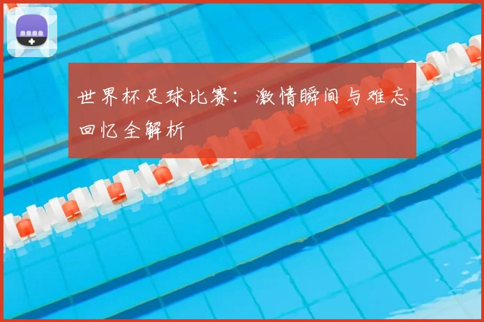 世界杯足球比赛:激情瞬间与难忘回忆全解析
