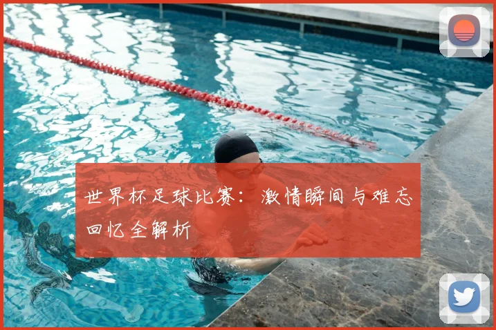 世界杯足球比赛:激情瞬间与难忘回忆全解析