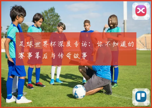 足球世界杯深度专访：你不知道的赛事幕后与传奇故事