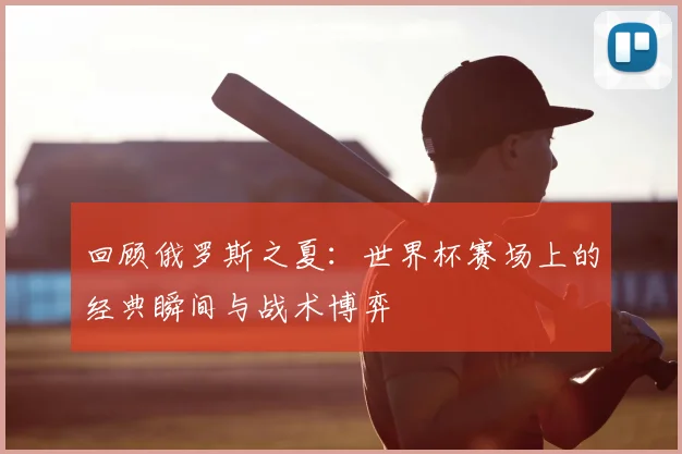 回顾俄罗斯之夏:世界杯赛场上的经典瞬间与战术博弈