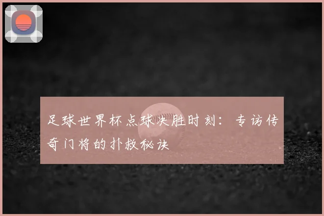足球世界杯点球决胜时刻：专访传奇门将的扑救秘诀
