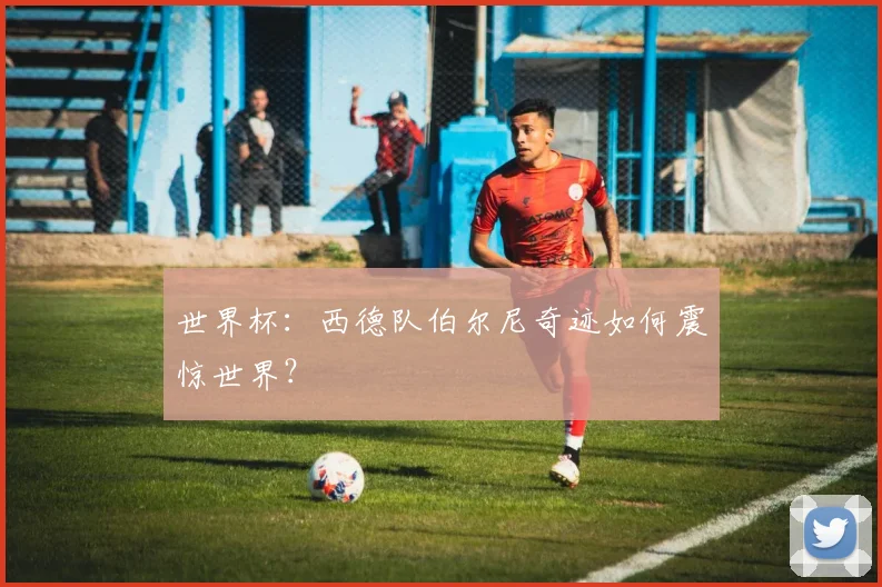 世界杯:西德队伯尔尼奇迹如何震惊世界?