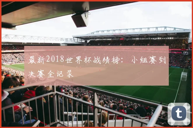 最新2018世界杯战绩榜：小组赛到决赛全记录