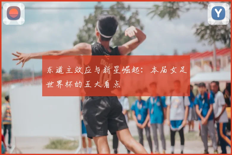 东道主效应与新星崛起:本届女足世界杯的五大看点