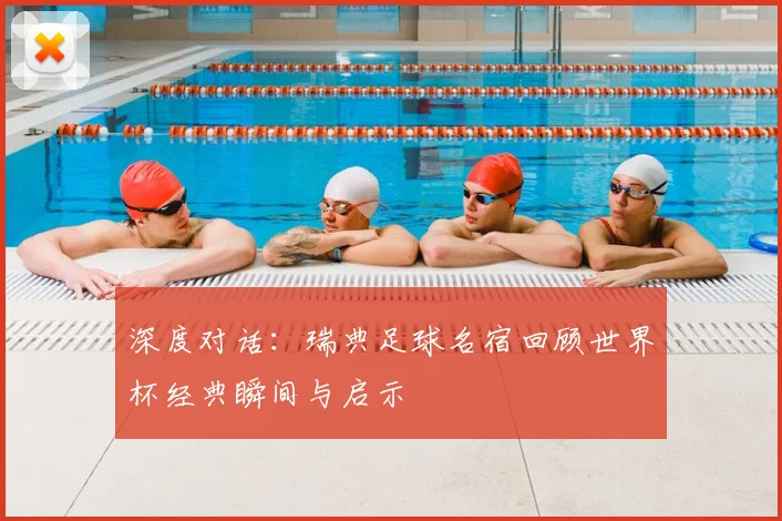 深度对话：瑞典足球名宿回顾世界杯经典瞬间与启示