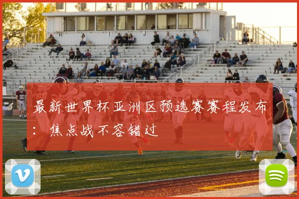 最新世界杯亚洲区预选赛赛程发布：焦点战不容错过