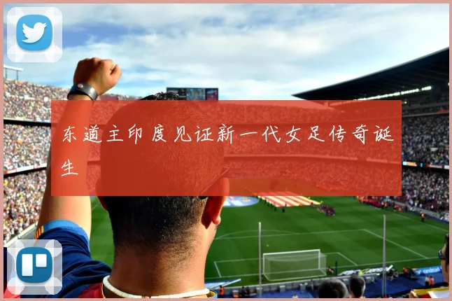 东道主印度见证新一代女足传奇诞生