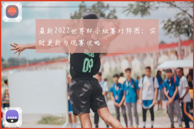 最新2022世界杯小组赛对阵图：实时更新与观赛攻略