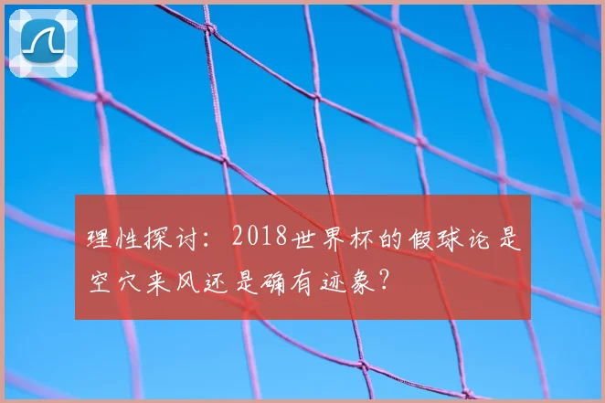 理性探讨:2018世界杯的假球论是空穴来风还是确有迹象?