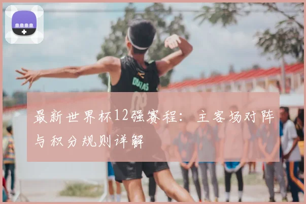 最新世界杯12强赛程：主客场对阵与积分规则详解