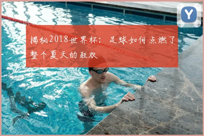 揭秘2018世界杯：足球如何点燃了整个夏天的狂欢