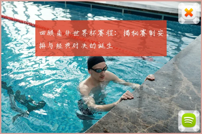 回顾南非世界杯赛程：揭秘赛制安排与经典对决的诞生